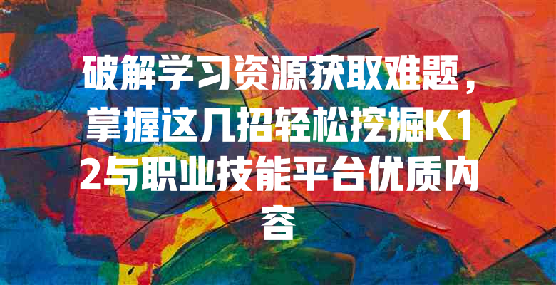 破解学习资源获取难题,掌握这几招轻松挖掘K12与职业技能平台优质内容