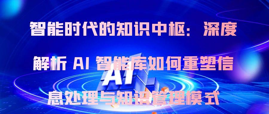 智能时代的知识中枢:深度解析 AI 智能库如何重塑信息处理与知识管理模式