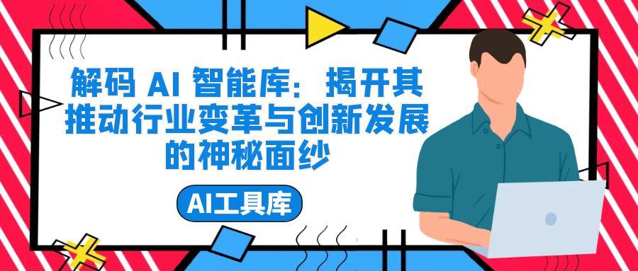 解码 AI 智能库：揭开其推动行业变革与创新发展的神秘面纱