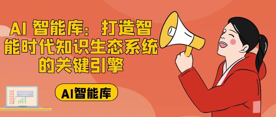 AI 智能库：打造智能时代知识生态系统的关键引擎