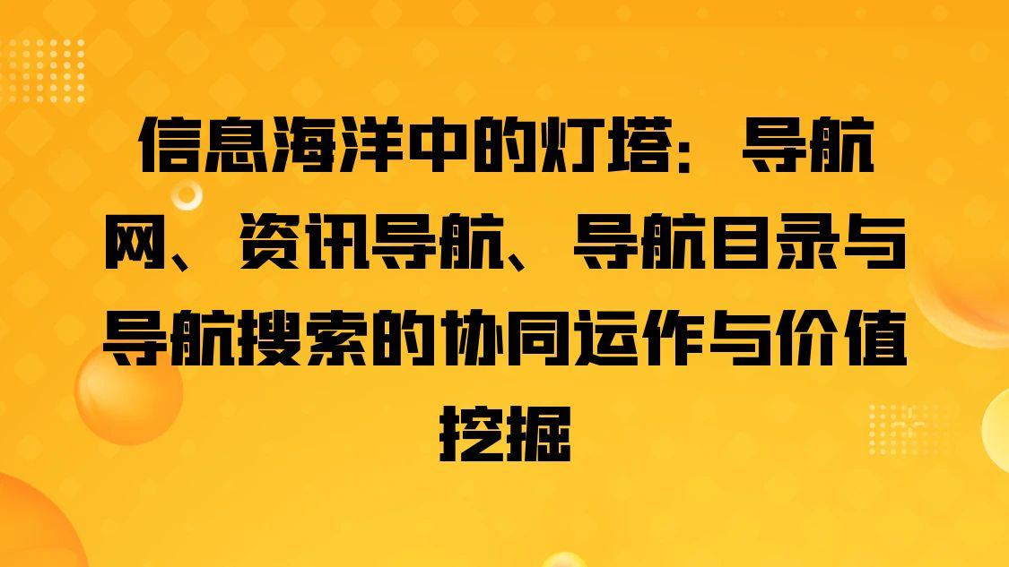 信息海洋中的灯塔：导航网、资讯导航、导航目录与导航搜索的协同运作与价值挖掘