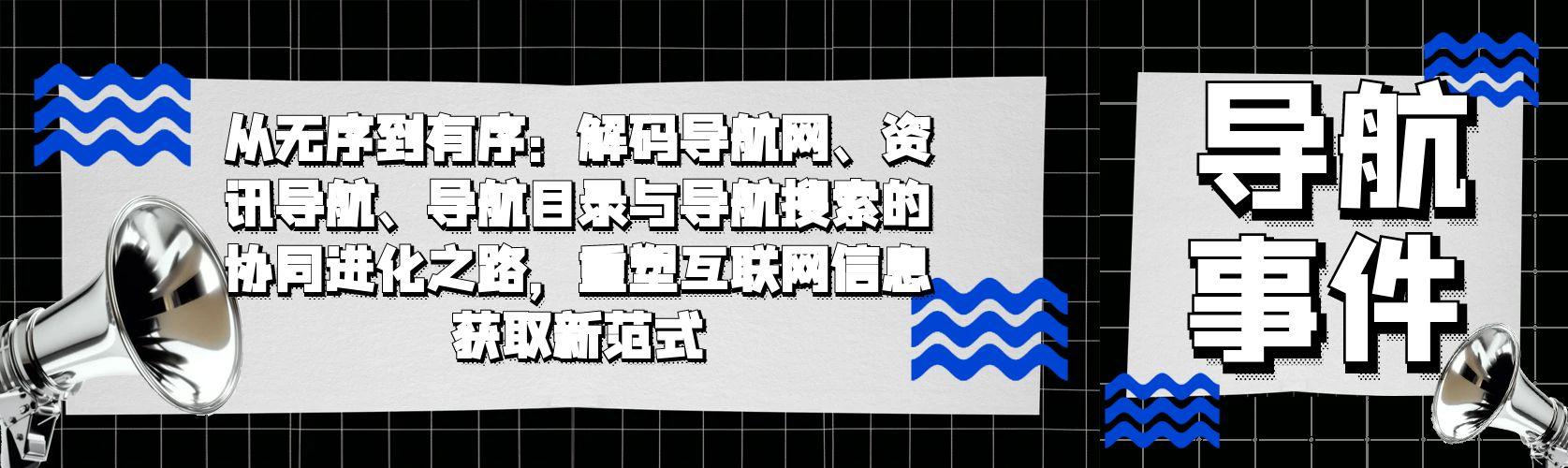 从无序到有序：解码导航网、资讯导航、导航目录与导航搜索的协同进化之路，重塑互联网信息获取新范式