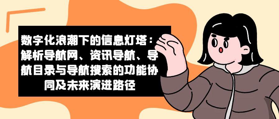 数字化浪潮下的信息灯塔：解析导航网、资讯导航、导航目录与导航搜索的功能协同及未来演进路径