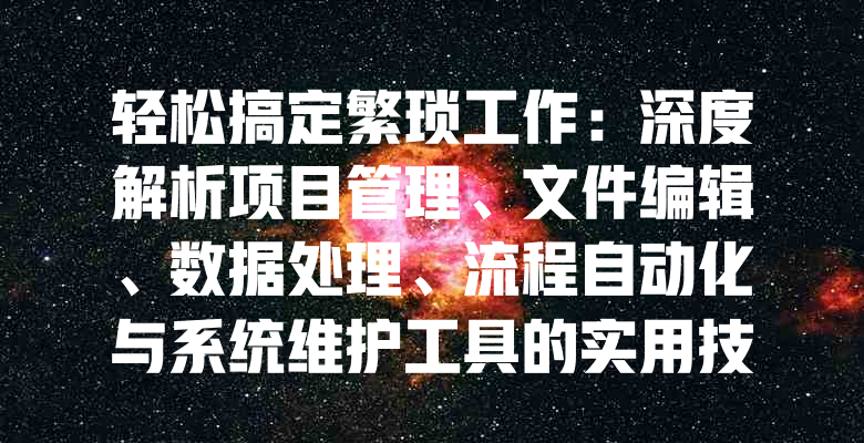 轻松搞定繁琐工作:深度解析项目管理、文件编辑、数据处理、流程自动化与系统维护工具的实用技巧与核心功能