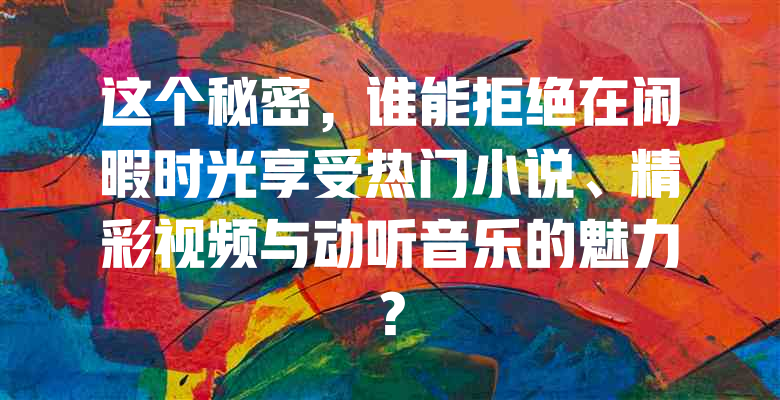 这个秘密,谁能拒绝在闲暇时光享受热门小说、精彩视频与动听音乐的魅力?