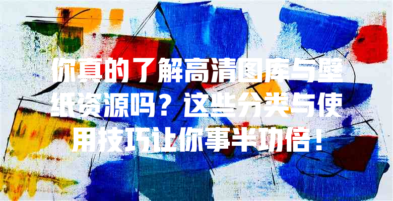 你真的了解高清图库与壁纸资源吗?这些分类与使用技巧让你事半功倍!