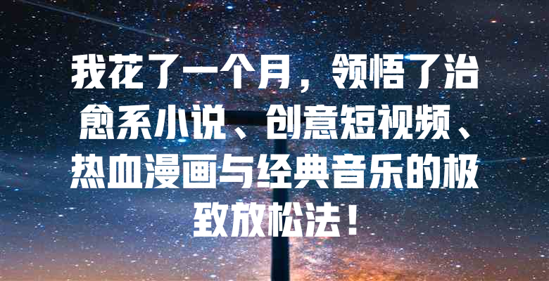 我花了一个月,领悟了治愈系小说、创意短视频、热血漫画与经典音乐的极致放松法!