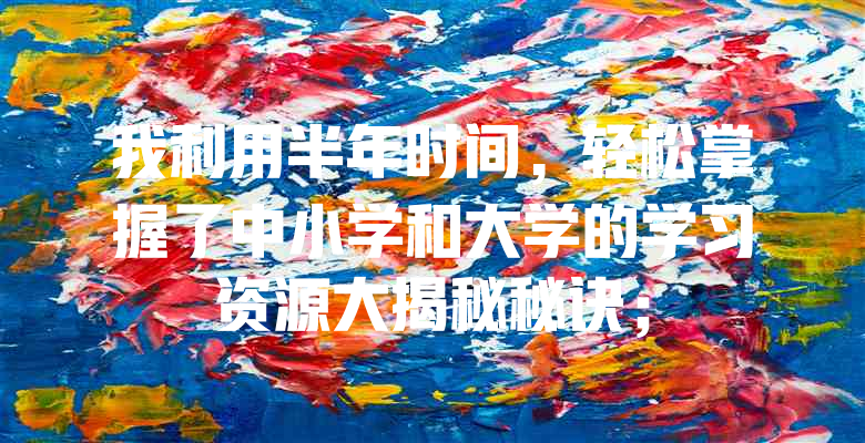 我利用半年时间,轻松掌握了中小学和大学的学习资源大揭秘秘诀;