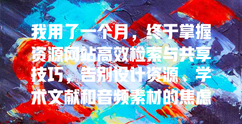 我用了一个月,终于掌握资源网站高效检索与共享技巧,告别设计资源、学术文献和音频素材的焦虑!