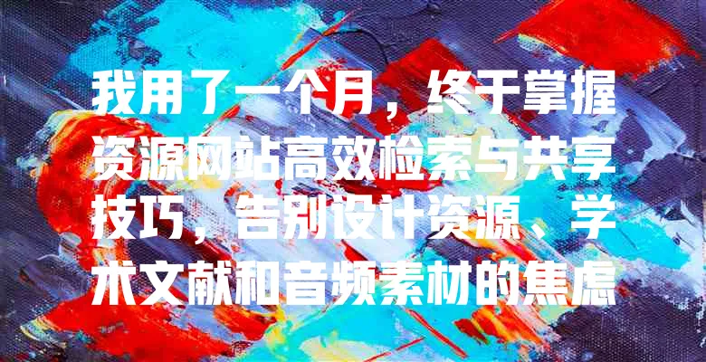 我用了一个月，终于掌握资源网站高效检索与共享技巧，告别设计资源、学术文献和音频素材的焦虑！