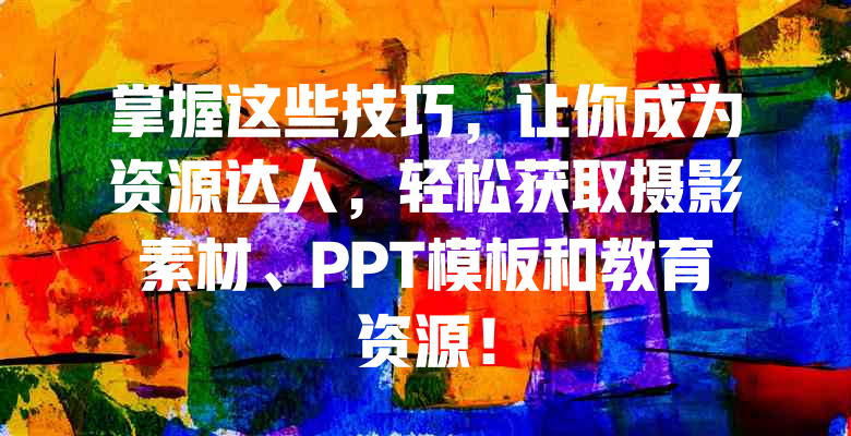 掌握这些技巧,让你成为资源达人,轻松获取摄影素材、PPT模板和教育资源!