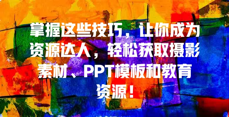 掌握这些技巧，让你成为资源达人，轻松获取摄影素材、PPT模板和教育资源！