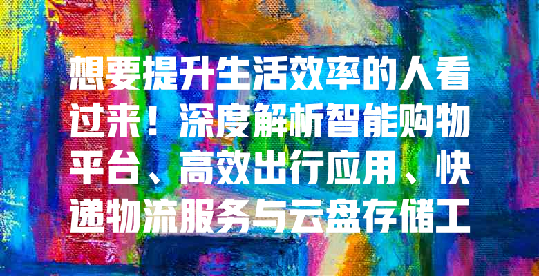 想要提升生活效率的人看过来!深度解析智能购物平台、高效出行应用、快递物流服务与云盘存储工具的独特优势与实用技巧,让便捷生活触手可及。