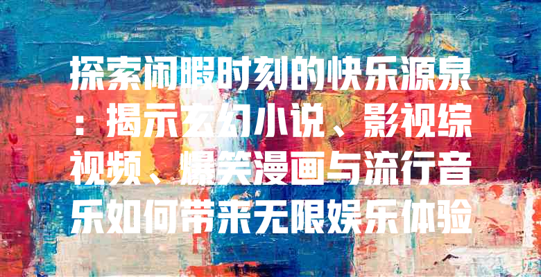 探索闲暇时刻的快乐源泉:揭示玄幻小说、影视综视频、爆笑漫画与流行音乐如何带来无限娱乐体验