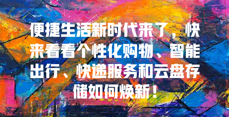 便捷生活新时代来了,快来看看个性化购物、智能出行、快递服务和云盘存储如何焕新!
