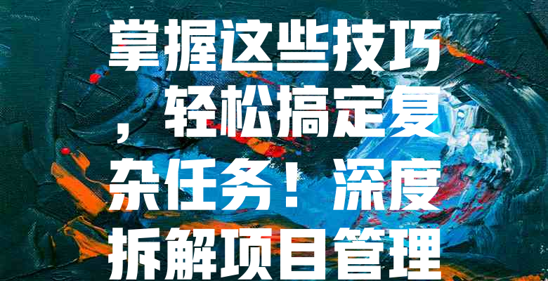 掌握这些技巧,轻松搞定复杂任务!深度拆解项目管理与自动化工具的绝密功能!