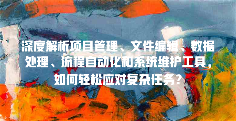 深度解析项目管理、文件编辑、数据处理、流程自动化和系统维护工具,如何轻松应对复杂任务?