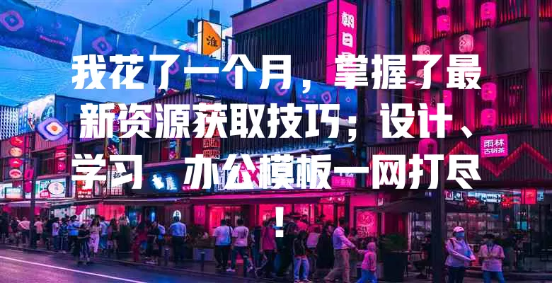 我花了一个月，掌握了最新资源获取技巧；设计、学习、办公模板一网打尽！