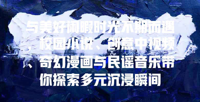 与美好闲暇时光不期而遇,校园小说、创意中视频、奇幻漫画与民谣音乐带你探索多元沉浸瞬间