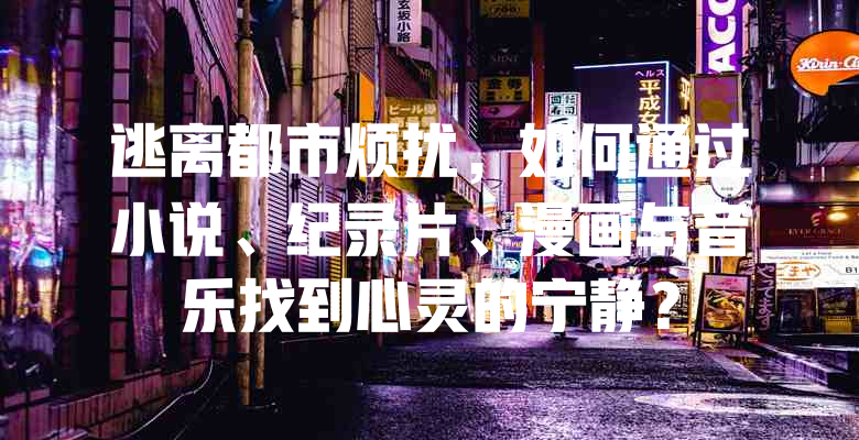 逃离都市烦扰,如何通过小说、纪录片、漫画与音乐找到心灵的宁静?