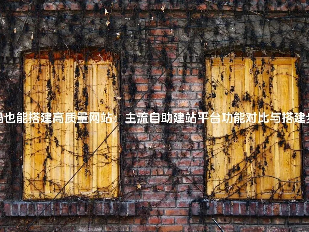 不懂代码也能搭建高质量网站：主流自助建站平台功能对比与搭建步骤详解