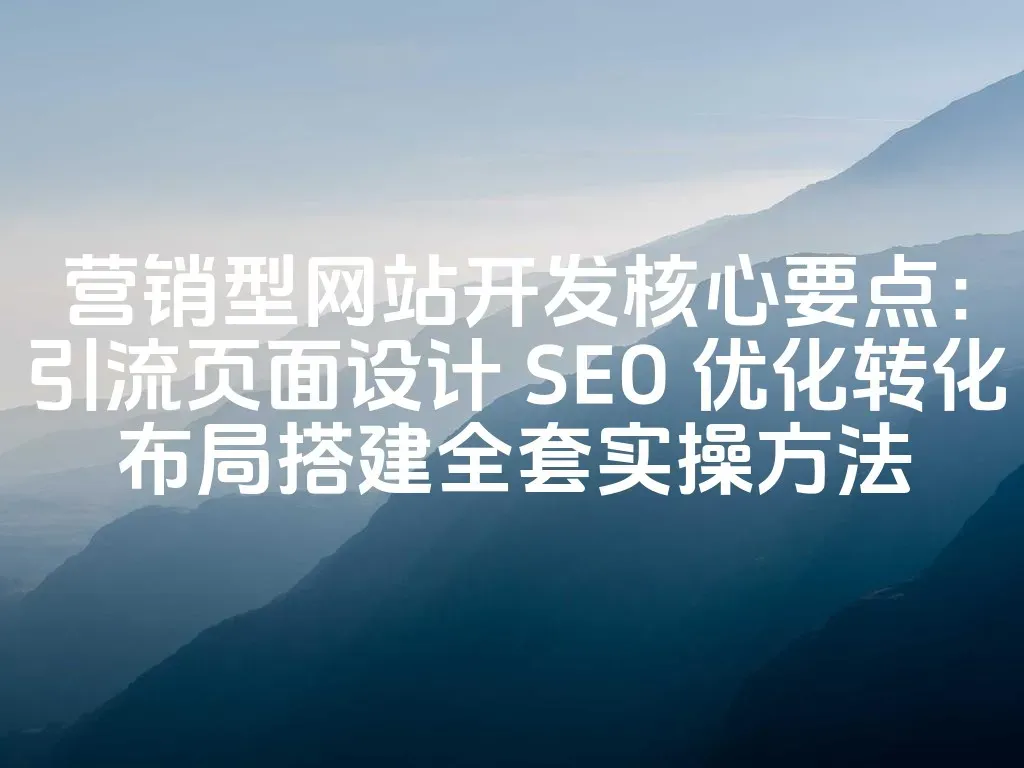 营销型网站开发核心要点：引流页面设计 SEO 优化转化布局搭建全套实操方法