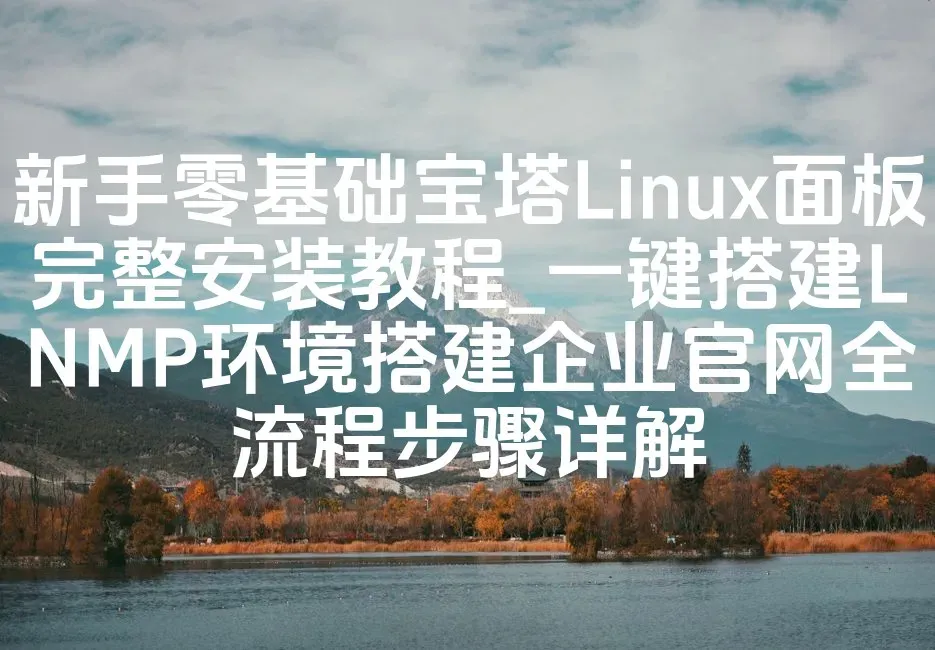 新手零基础宝塔Linux面板完整安装教程_一键搭建LNMP环境搭建企业官网全流程步骤详解