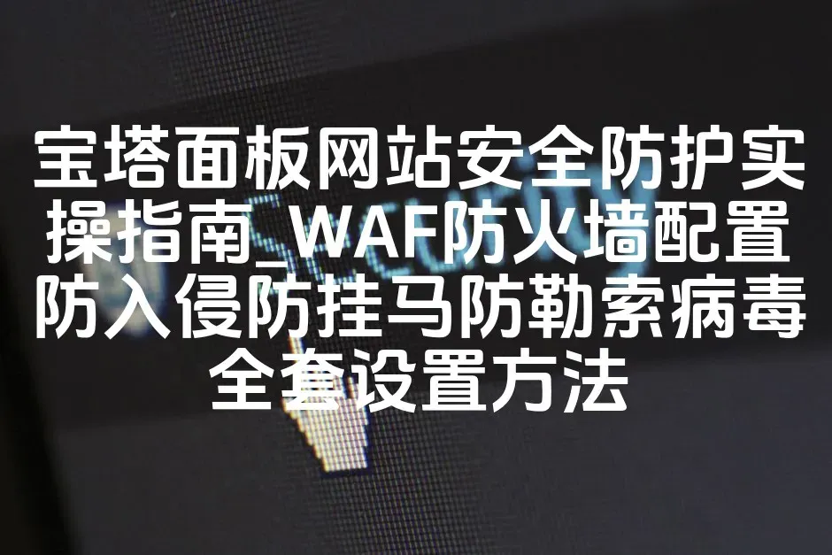 宝塔面板网站安全防护实操指南_WAF防火墙配置防入侵防挂马防勒索病毒全套设置方法