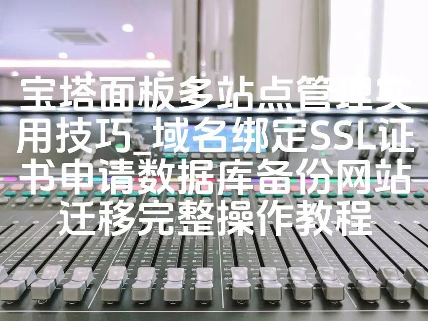 宝塔面板多站点管理实用技巧_域名绑定SSL证书申请数据库备份网站迁移完整操作教程
