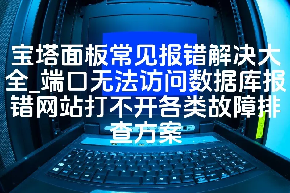 宝塔面板常见报错解决大全_端口无法访问数据库报错网站打不开各类故障排查方案
