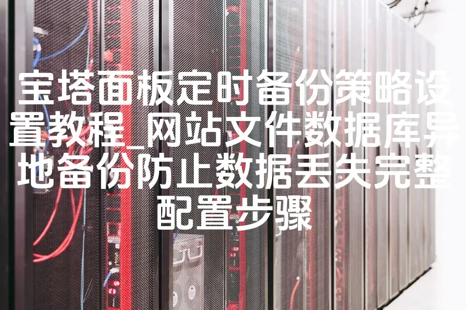 宝塔面板定时备份策略设置教程_网站文件数据库异地备份防止数据丢失完整配置步骤