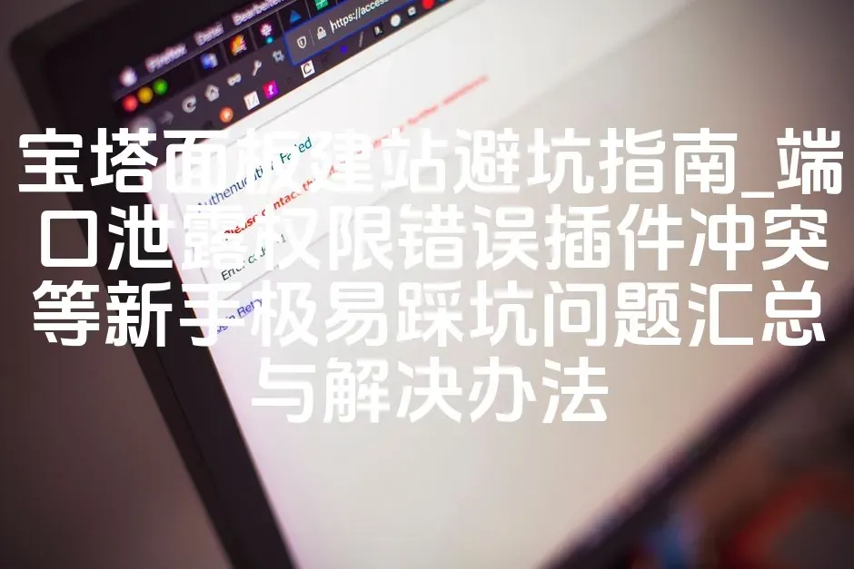 宝塔面板建站避坑指南_端口泄露权限错误插件冲突等新手极易踩坑问题汇总与解决办法