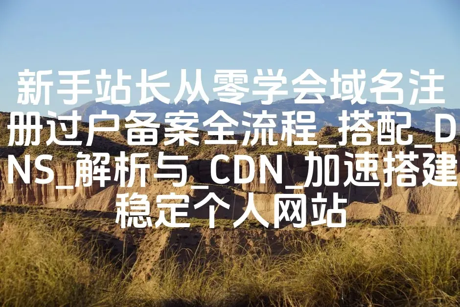 新手站长从零学会域名注册过户备案全流程_搭配_DNS_解析与_CDN_加速搭建稳定个人网站