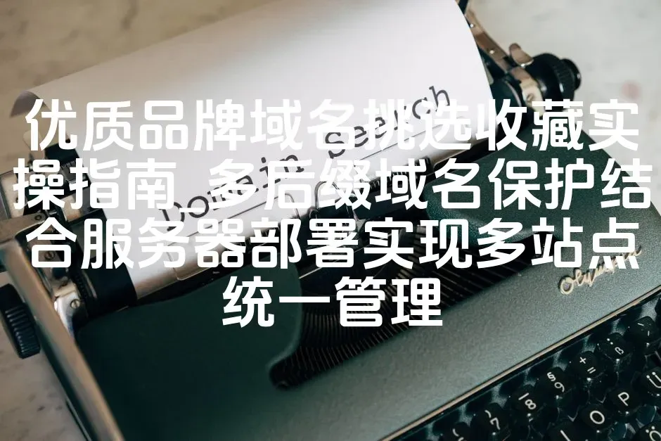 优质品牌域名挑选收藏实操指南_多后缀域名保护结合服务器部署实现多站点统一管理
