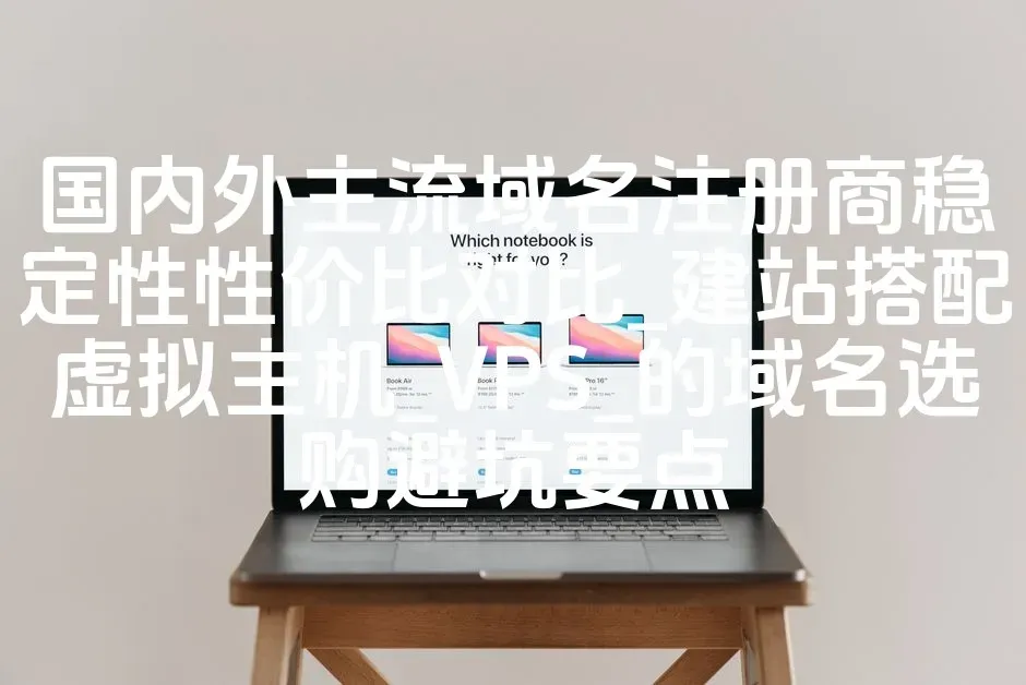 国内外主流域名注册商稳定性性价比对比_建站搭配虚拟主机_VPS_的域名选购避坑要点