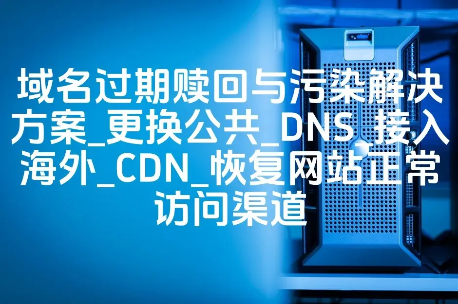 域名过期赎回与污染解决方案_更换公共_DNS_接入海外_CDN_恢复网站正常访问渠道