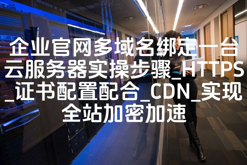 企业官网多域名绑定一台云服务器实操步骤_HTTPS_证书配置配合_CDN_实现全站加密加速