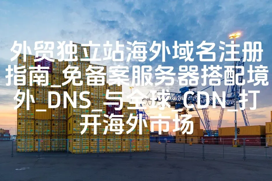 外贸独立站海外域名注册指南_免备案服务器搭配境外_DNS_与全球_CDN_打开海外市场