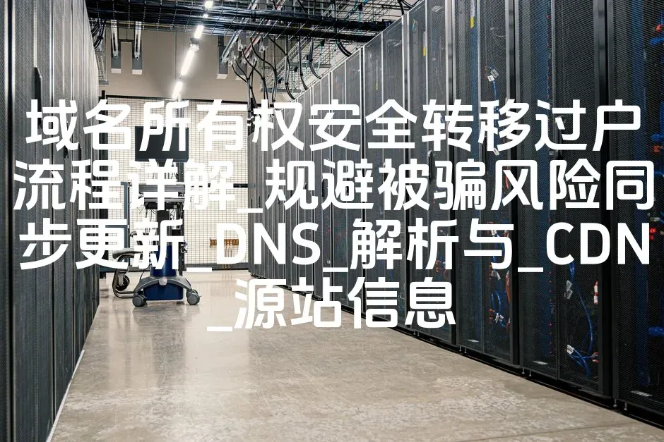 域名所有权安全转移过户流程详解_规避被骗风险同步更新_DNS_解析与_CDN_源站信息
