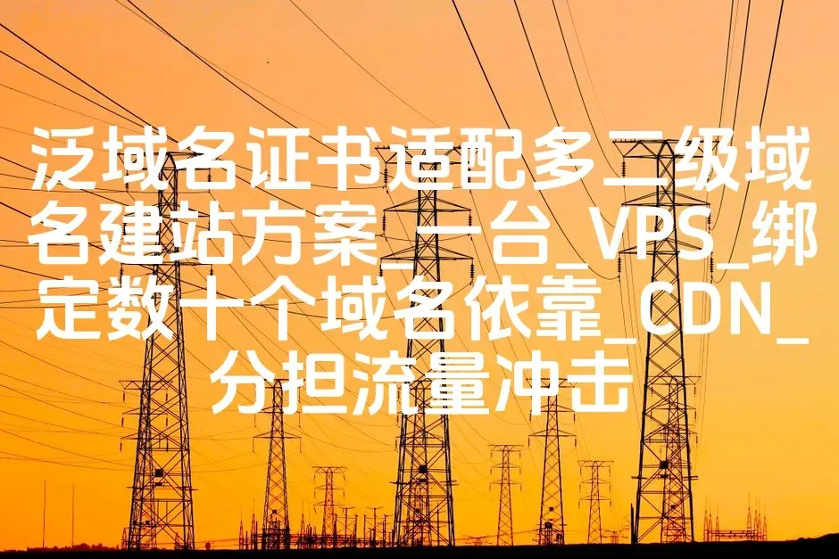 泛域名证书适配多二级域名建站方案_一台_VPS_绑定数十个域名依靠_CDN_分担流量冲击