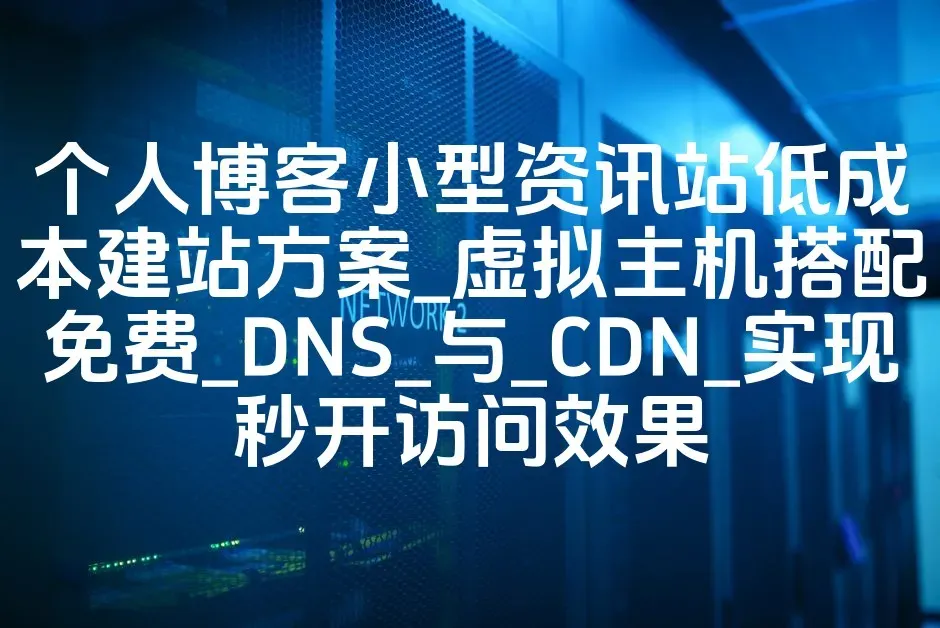 个人博客小型资讯站低成本建站方案_虚拟主机搭配免费_DNS_与_CDN_实现秒开访问效果