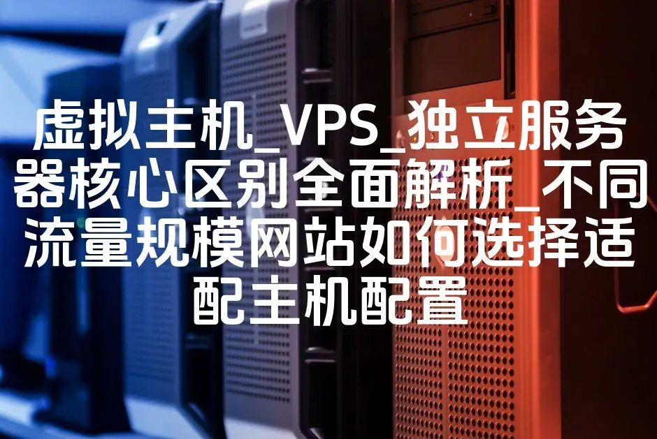 虚拟主机_VPS_独立服务器核心区别全面解析_不同流量规模网站如何选择适配主机配置