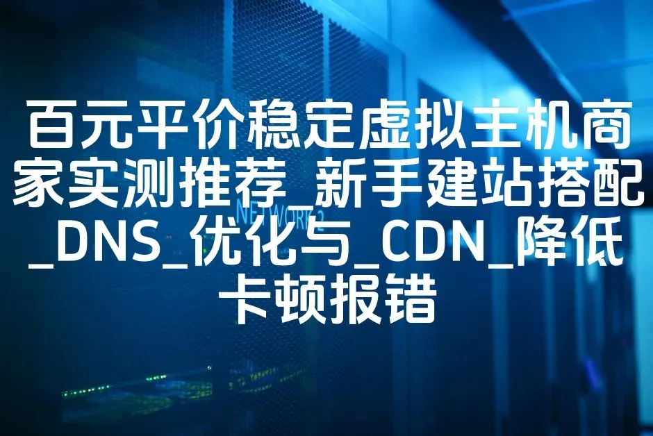 百元平价稳定虚拟主机商家实测推荐_新手建站搭配_DNS_优化与_CDN_降低卡顿报错