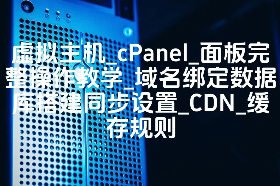 虚拟主机_cPanel_面板完整操作教学_域名绑定数据库搭建同步设置_CDN_缓存规则