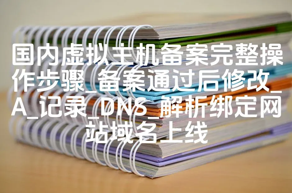 国内虚拟主机备案完整操作步骤_备案通过后修改_A_记录_DNS_解析绑定网站域名上线