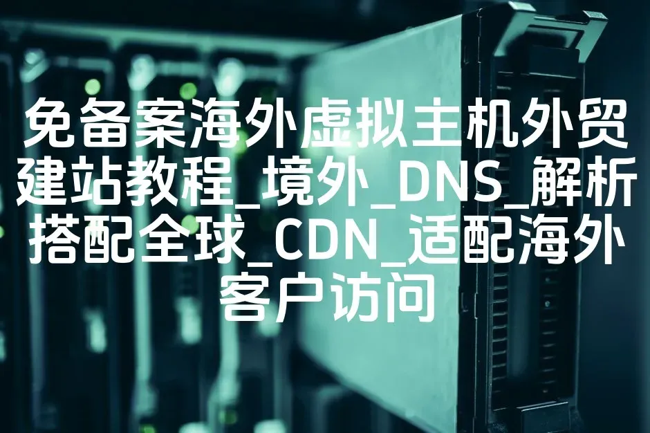 免备案海外虚拟主机外贸建站教程_境外_DNS_解析搭配全球_CDN_适配海外客户访问