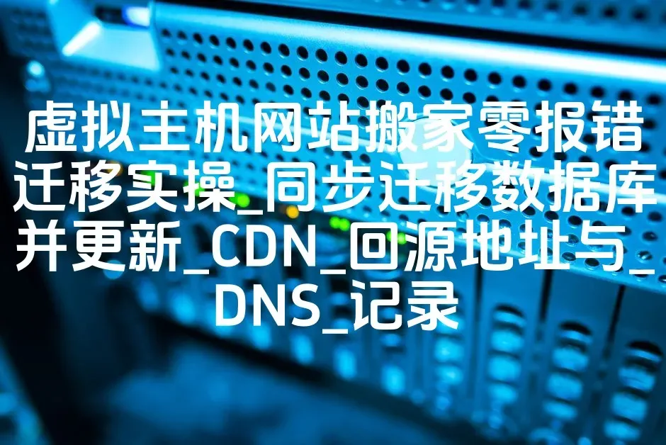 虚拟主机网站搬家零报错迁移实操_同步迁移数据库并更新_CDN_回源地址与_DNS_记录
