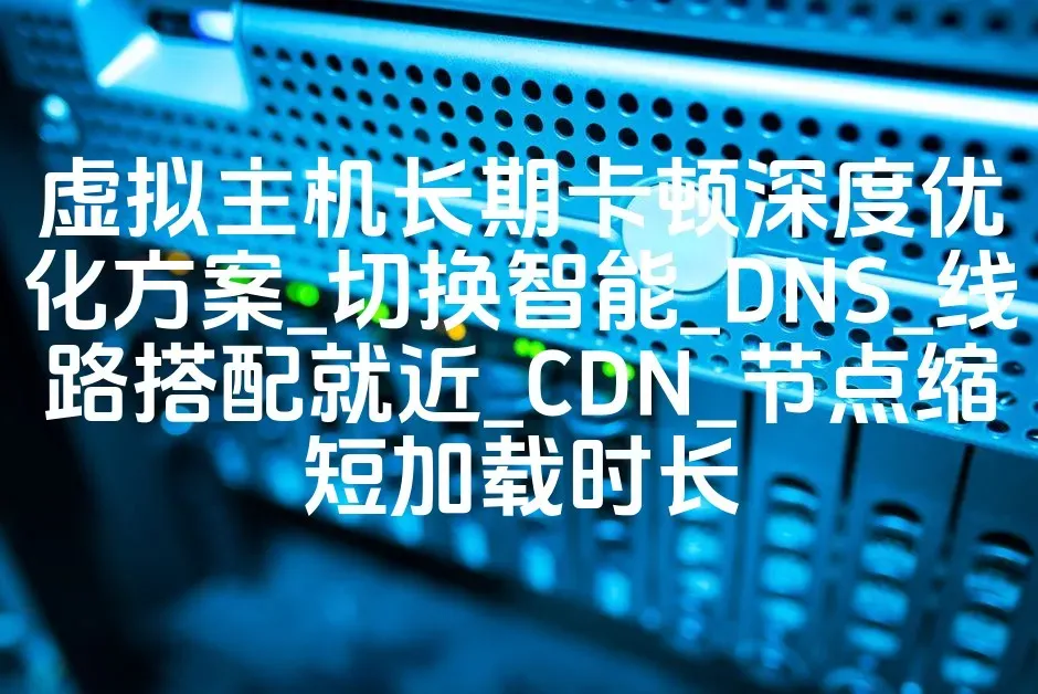 虚拟主机长期卡顿深度优化方案_切换智能_DNS_线路搭配就近_CDN_节点缩短加载时长