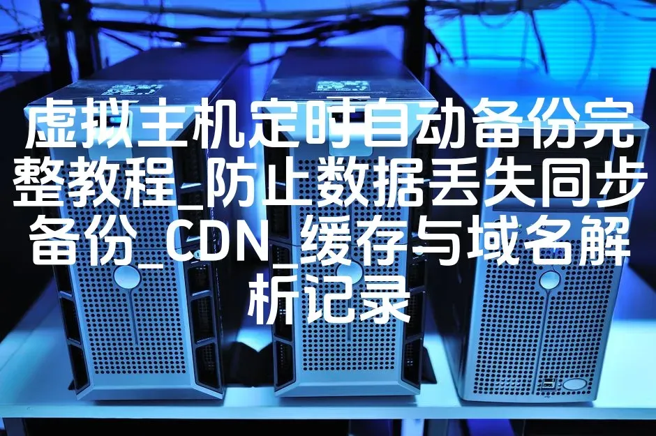 虚拟主机定时自动备份完整教程_防止数据丢失同步备份_CDN_缓存与域名解析记录