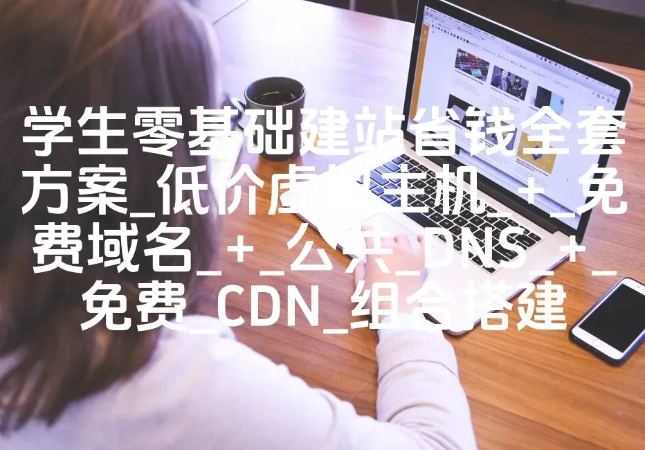 学生零基础建站省钱全套方案_低价虚拟主机_+_免费域名_+_公共_DNS_+_免费_CDN_组合搭建